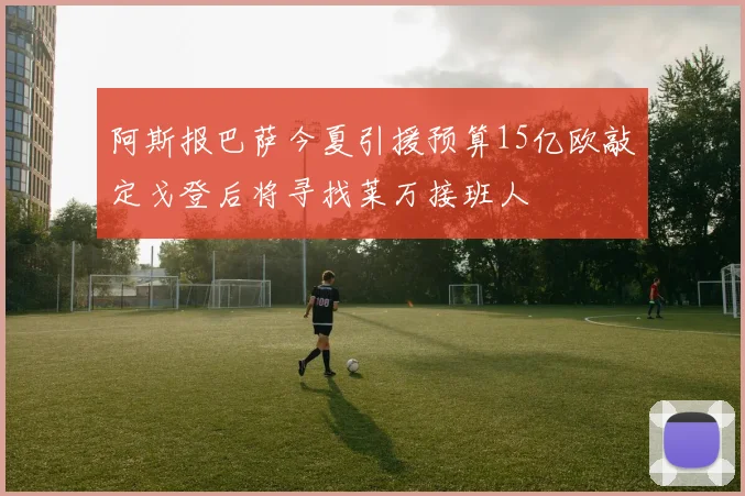阿斯报巴萨今夏引援预算15亿欧敲定戈登后将寻找莱万接班人