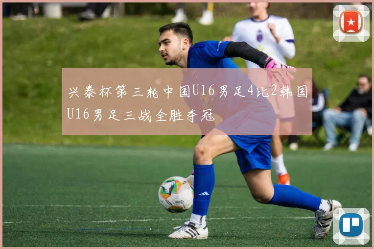 兴泰杯第三轮中国U16男足4比2韩国U16男足三战全胜夺冠
