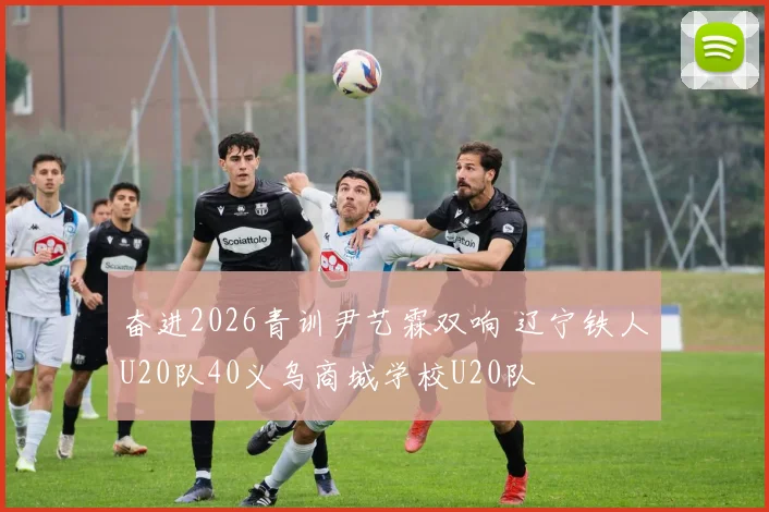 奋进2026青训尹艺霖双响 辽宁铁人U20队40义乌商城学校U20队