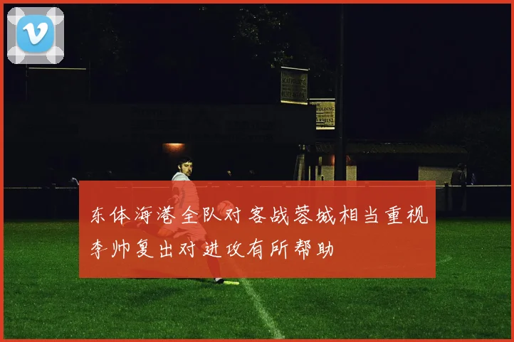 东体海港全队对客战蓉城相当重视李帅复出对进攻有所帮助