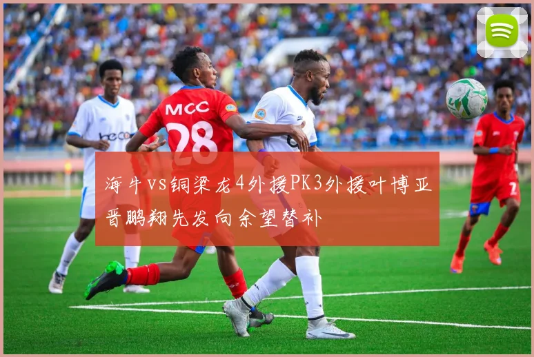 海牛vs铜梁龙4外援PK3外援叶博亚晋鹏翔先发向余望替补