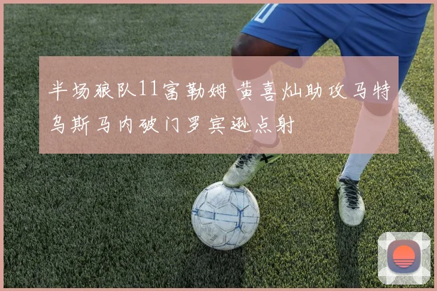 半场狼队11富勒姆 黄喜灿助攻马特乌斯马内破门罗宾逊点射