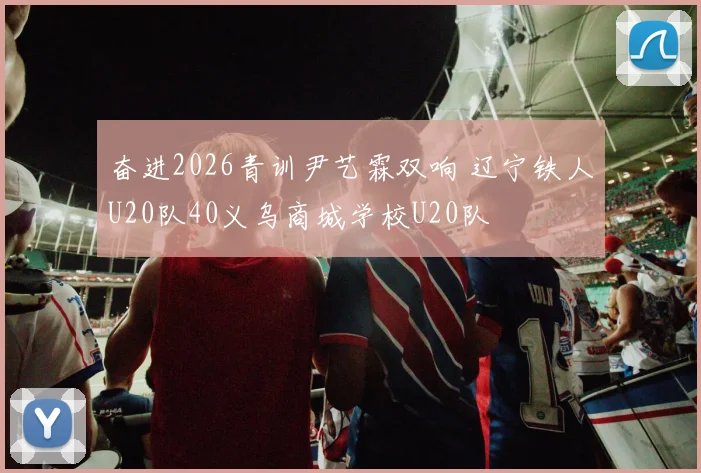 奋进2026青训尹艺霖双响 辽宁铁人U20队40义乌商城学校U20队