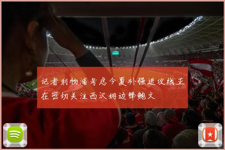 记者利物浦考虑今夏补强进攻线正在密切关注西汉姆边锋鲍文