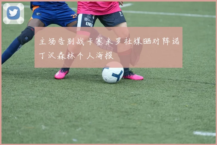主场告别战卡塞米罗社媒晒对阵诺丁汉森林个人海报